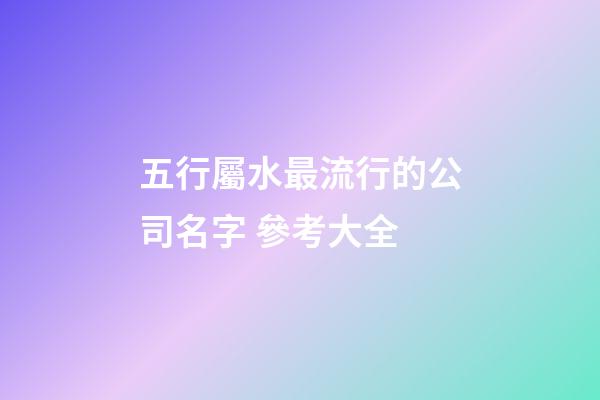 五行屬水最流行的公司名字 參考大全